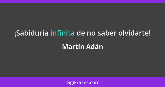 ¡Sabiduría infinita de no saber olvidarte!... - Martín Adán