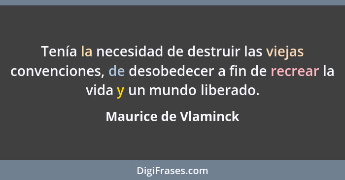 Tenía la necesidad de destruir las viejas convenciones, de desobedecer a fin de recrear la vida y un mundo liberado.... - Maurice de Vlaminck