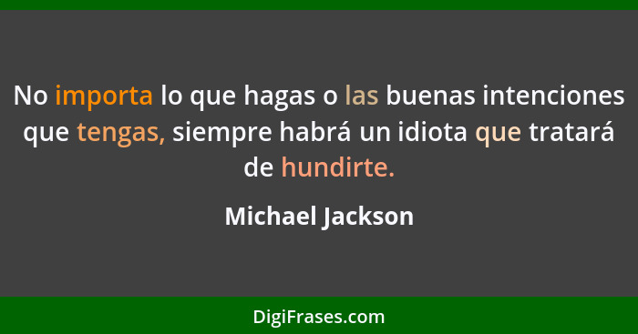 No importa lo que hagas o las buenas intenciones que tengas, siempre habrá un idiota que tratará de hundirte.... - Michael Jackson