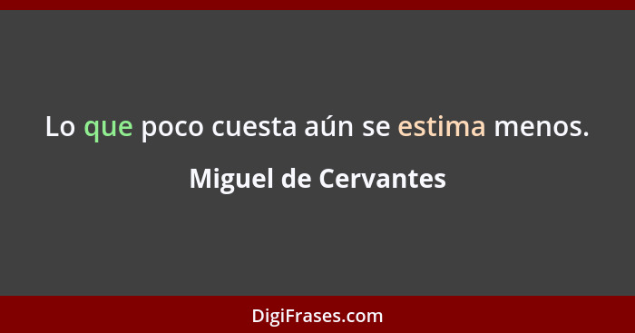 Lo que poco cuesta aún se estima menos.... - Miguel de Cervantes