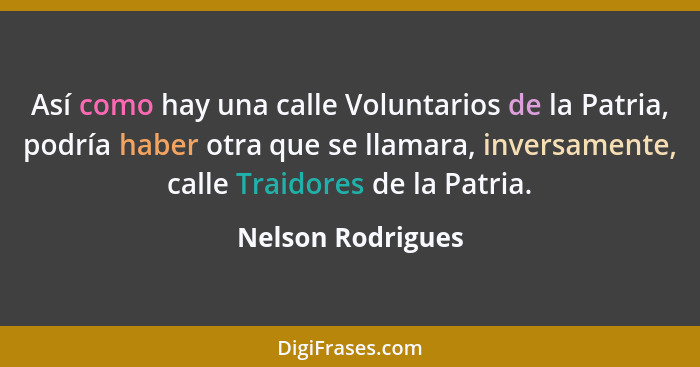 Así como hay una calle Voluntarios de la Patria, podría haber otra que se llamara, inversamente, calle Traidores de la Patria.... - Nelson Rodrigues