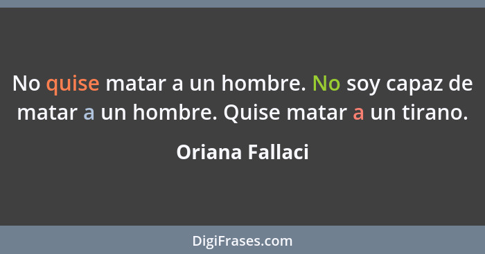 No quise matar a un hombre. No soy capaz de matar a un hombre. Quise matar a un tirano.... - Oriana Fallaci