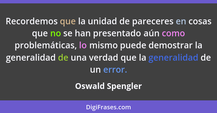 Recordemos que la unidad de pareceres en cosas que no se han presentado aún como problemáticas, lo mismo puede demostrar la generali... - Oswald Spengler