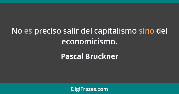 No es preciso salir del capitalismo sino del economicismo.... - Pascal Bruckner