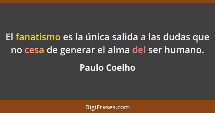 El fanatismo es la única salida a las dudas que no cesa de generar el alma del ser humano.... - Paulo Coelho