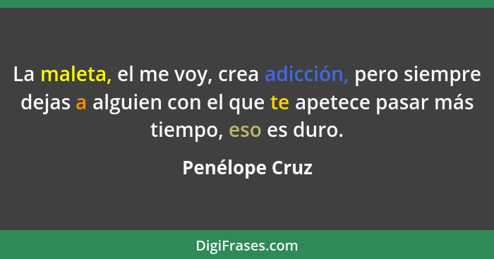 La maleta, el me voy, crea adicción, pero siempre dejas a alguien con el que te apetece pasar más tiempo, eso es duro.... - Penélope Cruz