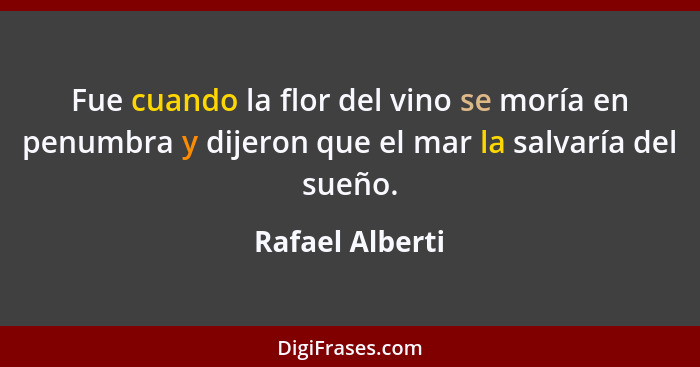 Fue cuando la flor del vino se moría en penumbra y dijeron que el mar la salvaría del sueño.... - Rafael Alberti
