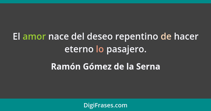 El amor nace del deseo repentino de hacer eterno lo pasajero.... - Ramón Gómez de la Serna