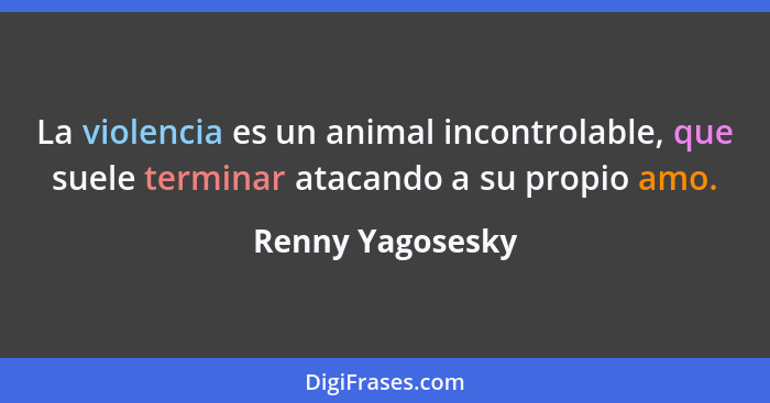 La violencia es un animal incontrolable, que suele terminar atacando a su propio amo.... - Renny Yagosesky