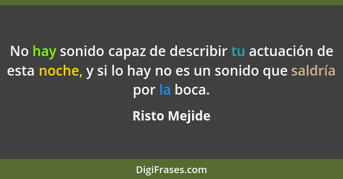 No hay sonido capaz de describir tu actuación de esta noche, y si lo hay no es un sonido que saldría por la boca.... - Risto Mejide