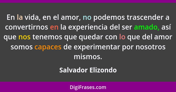 En la vida, en el amor, no podemos trascender a convertirnos en la experiencia del ser amado, así que nos tenemos que quedar con l... - Salvador Elizondo