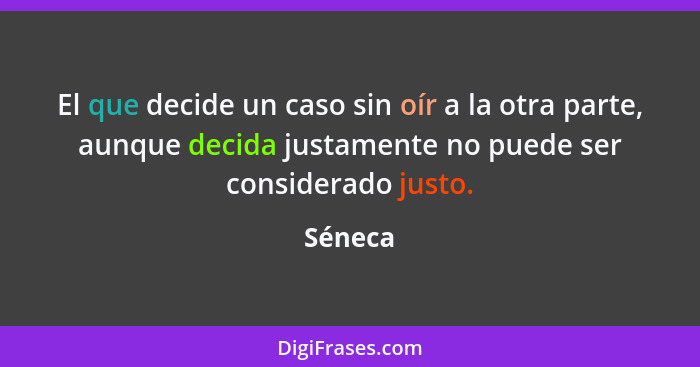 El que decide un caso sin oír a la otra parte, aunque decida justamente no puede ser considerado justo.... - Séneca