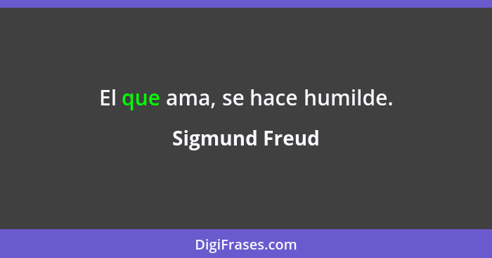 El que ama, se hace humilde.... - Sigmund Freud