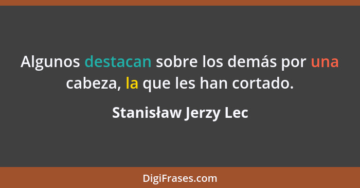 Algunos destacan sobre los demás por una cabeza, la que les han cortado.... - Stanisław Jerzy Lec