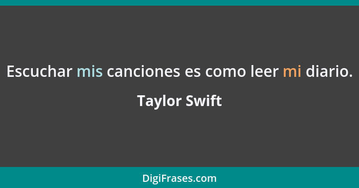 Escuchar mis canciones es como leer mi diario.... - Taylor Swift