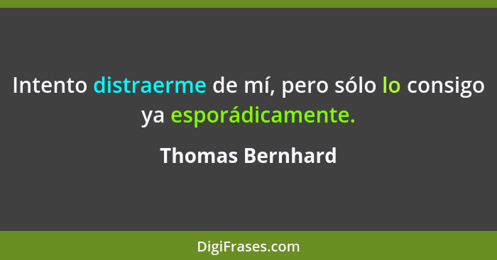 Intento distraerme de mí, pero sólo lo consigo ya esporádicamente.... - Thomas Bernhard