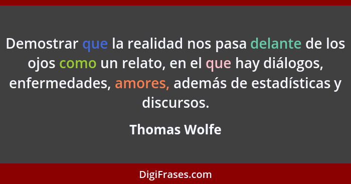 Demostrar que la realidad nos pasa delante de los ojos como un relato, en el que hay diálogos, enfermedades, amores, además de estadíst... - Thomas Wolfe