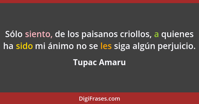 Sólo siento, de los paisanos criollos, a quienes ha sido mi ánimo no se les siga algún perjuicio.... - Tupac Amaru