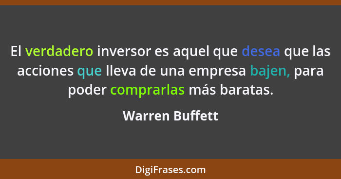 El verdadero inversor es aquel que desea que las acciones que lleva de una empresa bajen, para poder comprarlas más baratas.... - Warren Buffett