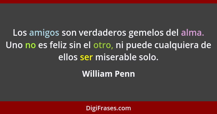 Los amigos son verdaderos gemelos del alma. Uno no es feliz sin el otro, ni puede cualquiera de ellos ser miserable solo.... - William Penn