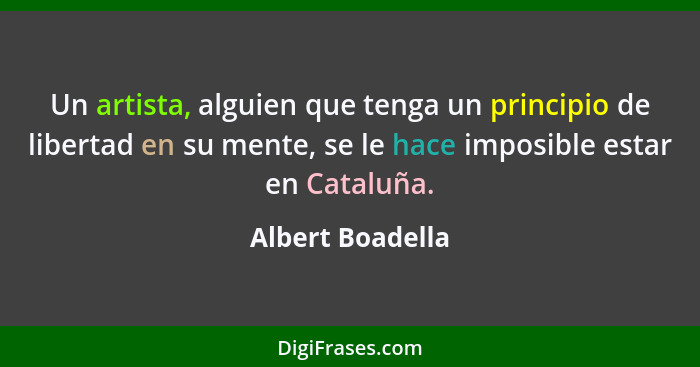 Un artista, alguien que tenga un principio de libertad en su mente, se le hace imposible estar en Cataluña.... - Albert Boadella