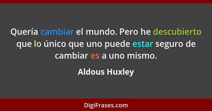 Quería cambiar el mundo. Pero he descubierto que lo único que uno puede estar seguro de cambiar es a uno mismo.... - Aldous Huxley