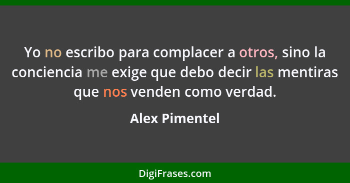 Yo no escribo para complacer a otros, sino la conciencia me exige que debo decir las mentiras que nos venden como verdad.... - Alex Pimentel