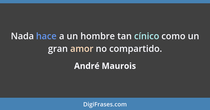 Nada hace a un hombre tan cínico como un gran amor no compartido.... - André Maurois