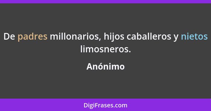 De padres millonarios, hijos caballeros y nietos limosneros.... - Anónimo