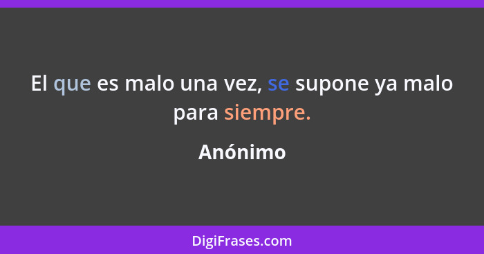 El que es malo una vez, se supone ya malo para siempre.... - Anónimo