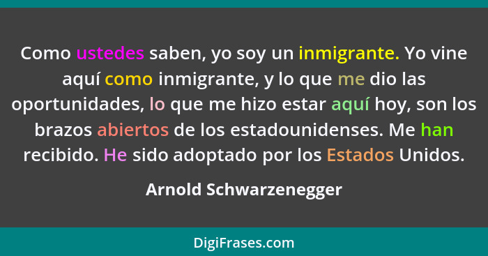 Como ustedes saben, yo soy un inmigrante. Yo vine aquí como inmigrante, y lo que me dio las oportunidades, lo que me hizo esta... - Arnold Schwarzenegger