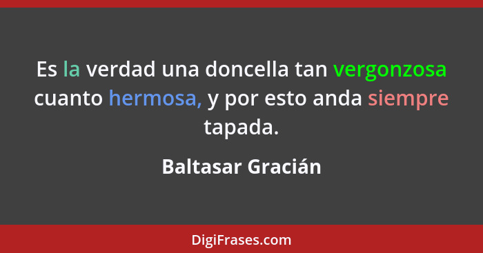 Es la verdad una doncella tan vergonzosa cuanto hermosa, y por esto anda siempre tapada.... - Baltasar Gracián