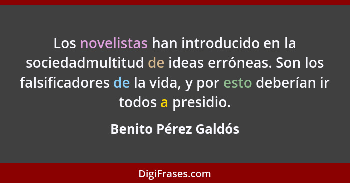 Los novelistas han introducido en la sociedadmultitud de ideas erróneas. Son los falsificadores de la vida, y por esto deberían... - Benito Pérez Galdós