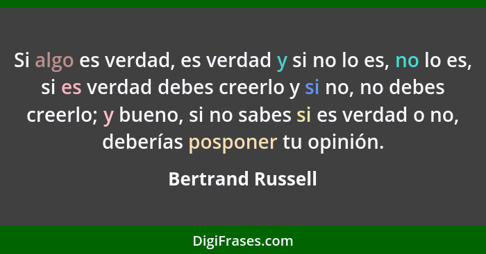 Si algo es verdad, es verdad y si no lo es, no lo es, si es verdad debes creerlo y si no, no debes creerlo; y bueno, si no sabes si... - Bertrand Russell