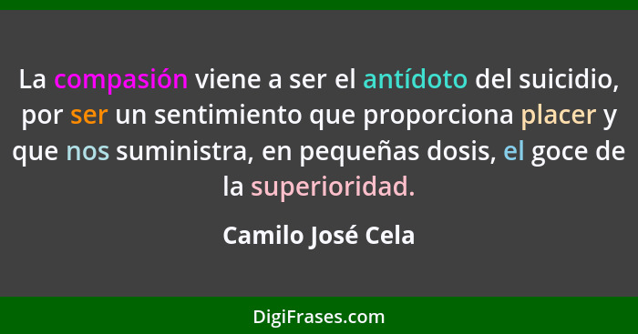 La compasión viene a ser el antídoto del suicidio, por ser un sentimiento que proporciona placer y que nos suministra, en pequeñas... - Camilo José Cela