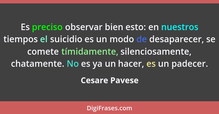 Es preciso observar bien esto: en nuestros tiempos el suicidio es un modo de desaparecer, se comete tímidamente, silenciosamente, chat... - Cesare Pavese