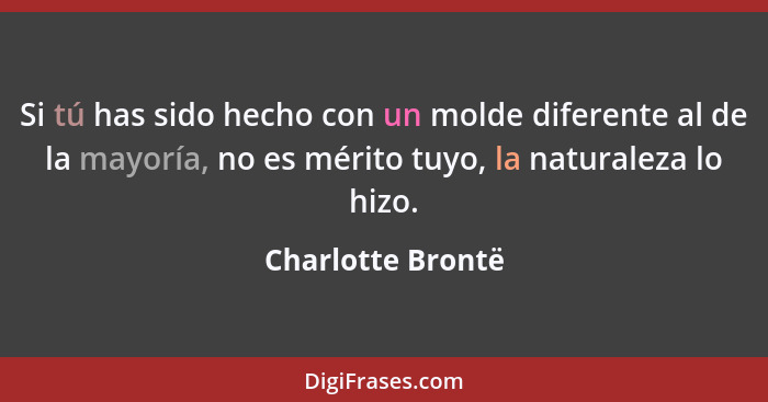 Si tú has sido hecho con un molde diferente al de la mayoría, no es mérito tuyo, la naturaleza lo hizo.... - Charlotte Brontë