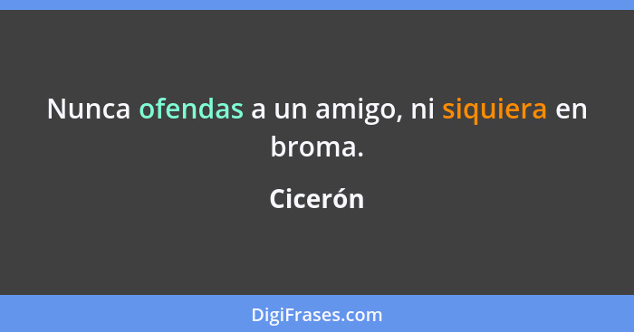 Nunca ofendas a un amigo, ni siquiera en broma.... - Cicerón