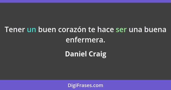 Tener un buen corazón te hace ser una buena enfermera.... - Daniel Craig