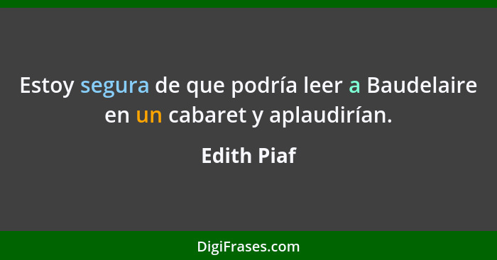 Estoy segura de que podría leer a Baudelaire en un cabaret y aplaudirían.... - Edith Piaf