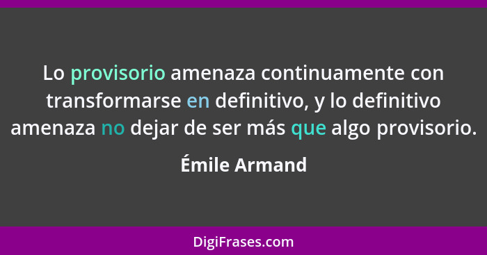 Lo provisorio amenaza continuamente con transformarse en definitivo, y lo definitivo amenaza no dejar de ser más que algo provisorio.... - Émile Armand