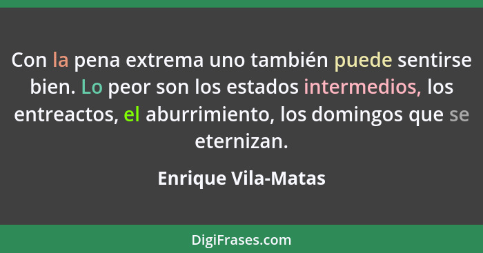 Con la pena extrema uno también puede sentirse bien. Lo peor son los estados intermedios, los entreactos, el aburrimiento, los do... - Enrique Vila-Matas