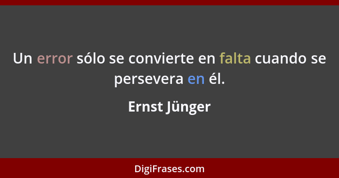 Un error sólo se convierte en falta cuando se persevera en él.... - Ernst Jünger