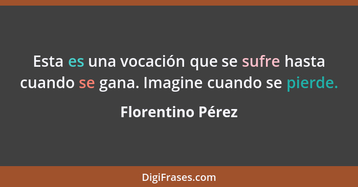 Esta es una vocación que se sufre hasta cuando se gana. Imagine cuando se pierde.... - Florentino Pérez