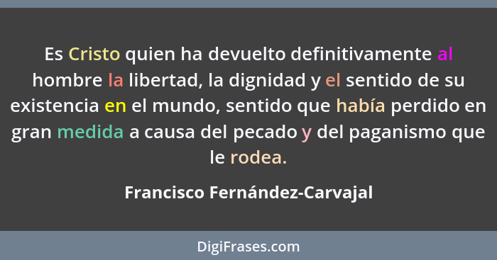Es Cristo quien ha devuelto definitivamente al hombre la libertad, la dignidad y el sentido de su existencia en el mund... - Francisco Fernández-Carvajal