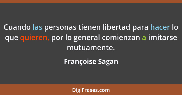 Cuando las personas tienen libertad para hacer lo que quieren, por lo general comienzan a imitarse mutuamente.... - Françoise Sagan