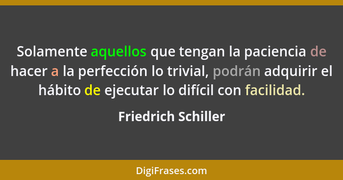Solamente aquellos que tengan la paciencia de hacer a la perfección lo trivial, podrán adquirir el hábito de ejecutar lo difícil... - Friedrich Schiller
