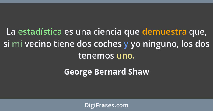 La estadística es una ciencia que demuestra que, si mi vecino tiene dos coches y yo ninguno, los dos tenemos uno.... - George Bernard Shaw