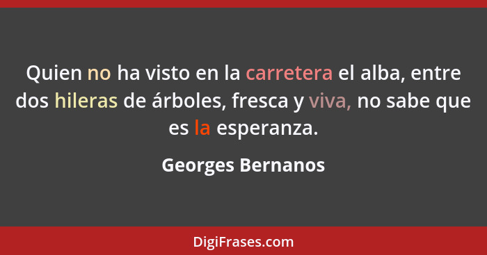 Quien no ha visto en la carretera el alba, entre dos hileras de árboles, fresca y viva, no sabe que es la esperanza.... - Georges Bernanos