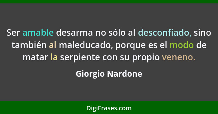 Ser amable desarma no sólo al desconfiado, sino también al maleducado, porque es el modo de matar la serpiente con su propio veneno.... - Giorgio Nardone